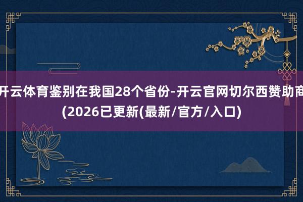 开云体育鉴别在我国28个省份-开云官网切尔西赞助商(2026已更新(最新/官方/入口)
