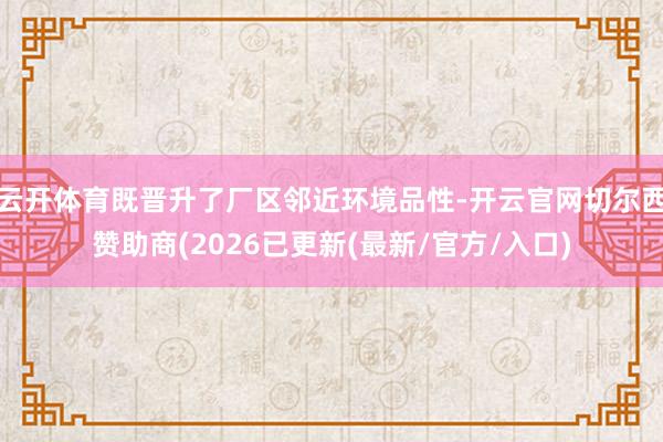 云开体育既晋升了厂区邻近环境品性-开云官网切尔西赞助商(2026已更新(最新/官方/入口)