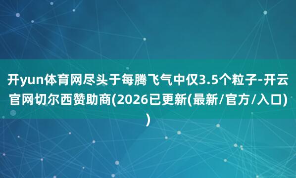 开yun体育网尽头于每腾飞气中仅3.5个粒子-开云官网切尔西赞助商(2026已更新(最新/官方/入口)
