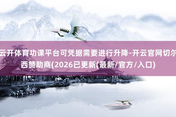云开体育功课平台可凭据需要进行升降-开云官网切尔西赞助商(2026已更新(最新/官方/入口)