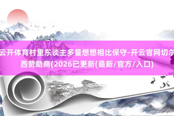 云开体育村里东谈主多量想想相比保守-开云官网切尔西赞助商(2026已更新(最新/官方/入口)