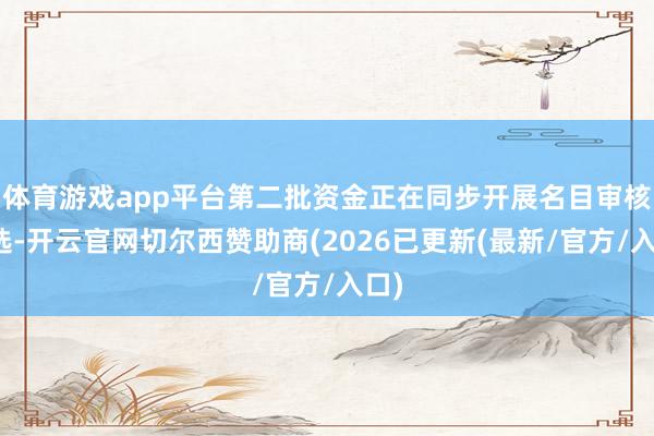 体育游戏app平台第二批资金正在同步开展名目审核筛选-开云官网切尔西赞助商(2026已更新(最新/官方/入口)