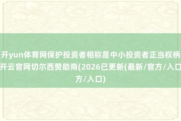 开yun体育网保护投资者相称是中小投资者正当权柄-开云官网切尔西赞助商(2026已更新(最新/官方/入口)