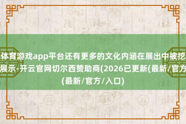 体育游戏app平台还有更多的文化内涵在展出中被挖掘、被展示-开云官网切尔西赞助商(2026已更新(最新/官方/入口)