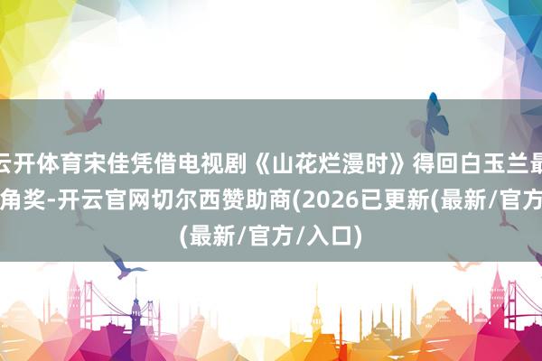 云开体育宋佳凭借电视剧《山花烂漫时》得回白玉兰最好女主角奖-开云官网切尔西赞助商(2026已更新(最新/官方/入口)