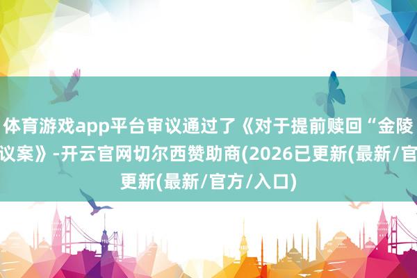 体育游戏app平台审议通过了《对于提前赎回“金陵转债”的议案》-开云官网切尔西赞助商(2026已更新(最新/官方/入口)