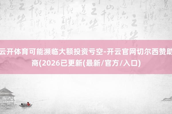 云开体育可能濒临大额投资亏空-开云官网切尔西赞助商(2026已更新(最新/官方/入口)