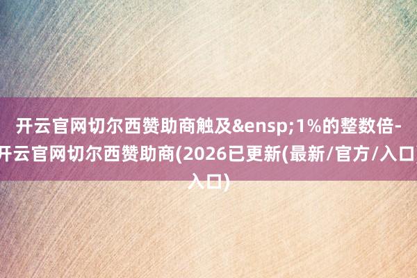 开云官网切尔西赞助商触及&ensp;1%的整数倍-开云官网切尔西赞助商(2026已更新(最新/官方/入口)