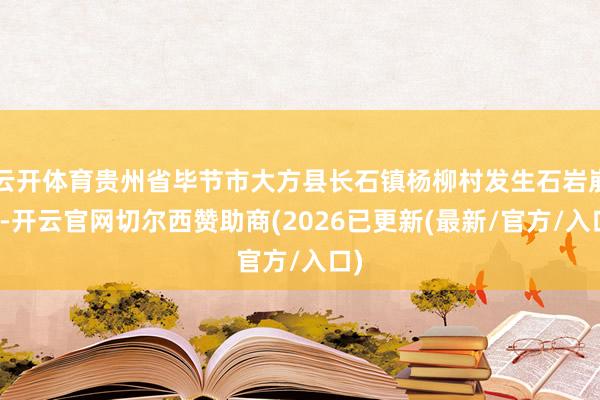 云开体育贵州省毕节市大方县长石镇杨柳村发生石岩崩塌-开云官网切尔西赞助商(2026已更新(最新/官方