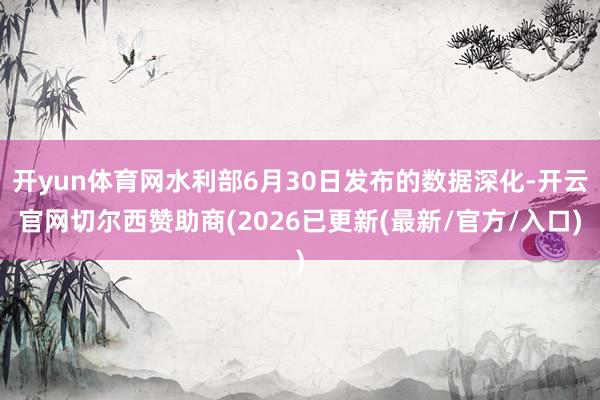 开yun体育网水利部6月30日发布的数据深化-开云官网切尔西赞助商(2026已更新(最新/官方/入口)