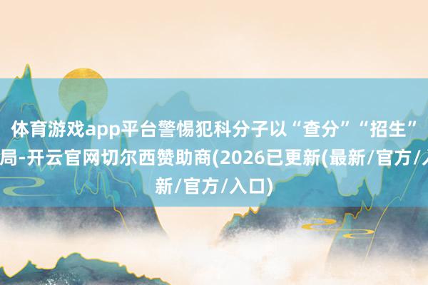 体育游戏app平台警惕犯科分子以“查分”“招生”为骗局-开云官网切尔西赞助商(2026已更新(最新/