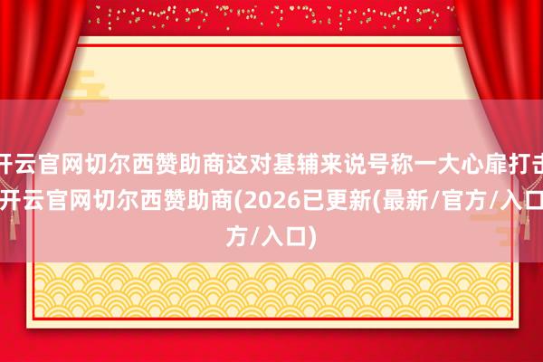 开云官网切尔西赞助商这对基辅来说号称一大心扉打击-开云官网切尔西赞助商(2026已更新(最新/官方/
