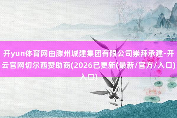 开yun体育网由滕州城建集团有限公司崇拜承建-开云官网切尔西赞助商(2026已更新(最新/官方/入口)
