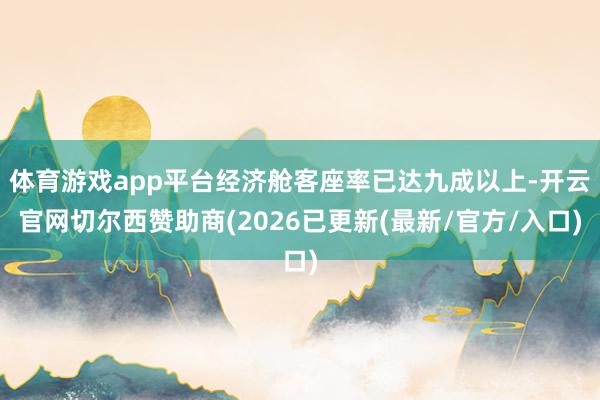 体育游戏app平台经济舱客座率已达九成以上-开云官网切尔西赞助商(2026已更新(最新/官方/入口)