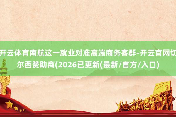 开云体育南航这一就业对准高端商务客群-开云官网切尔西赞助商(2026已更新(最新/官方/入口)