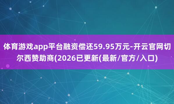 体育游戏app平台融资偿还59.95万元-开云官网切尔西赞助商(2026已更新(最新/官方/入口)
