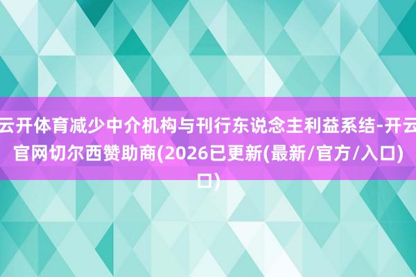云开体育减少中介机构与刊行东说念主利益系结-开云官网切尔西赞助商(2026已更新(最新/官方/入口)