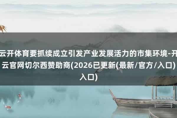 云开体育要抓续成立引发产业发展活力的市集环境-开云官网切尔西赞助商(2026已更新(最新/官方/入口