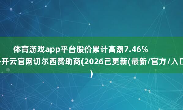 体育游戏app平台股价累计高潮7.46%            -开云官网切尔西赞助商(2026已更
