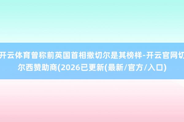 开云体育曾称前英国首相撒切尔是其榜样-开云官网切尔西赞助商(2026已更新(最新/官方/入口)