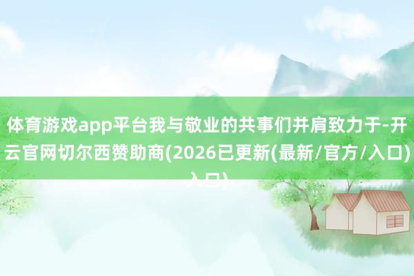 体育游戏app平台我与敬业的共事们并肩致力于-开云官网切尔西赞助商(2026已更新(最新/官方/入口)