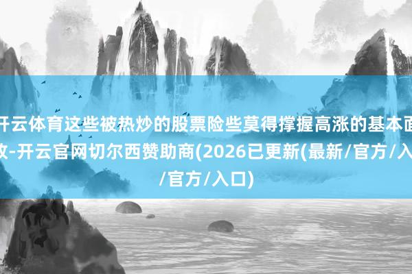 开云体育这些被热炒的股票险些莫得撑握高涨的基本面缘故-开云官网切尔西赞助商(2026已更新(最新/官