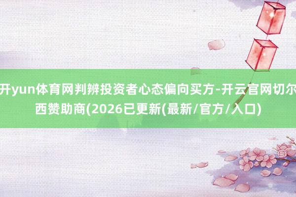 开yun体育网判辨投资者心态偏向买方-开云官网切尔西赞助商(2026已更新(最新/官方/入口)