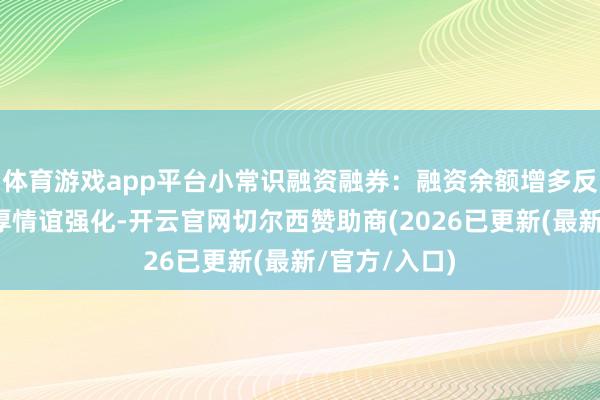 体育游戏app平台小常识融资融券:融资余额增多反馈商场作念厚情谊强化-开云官网切尔西赞助商(2026已更新(最新/官方/入口)