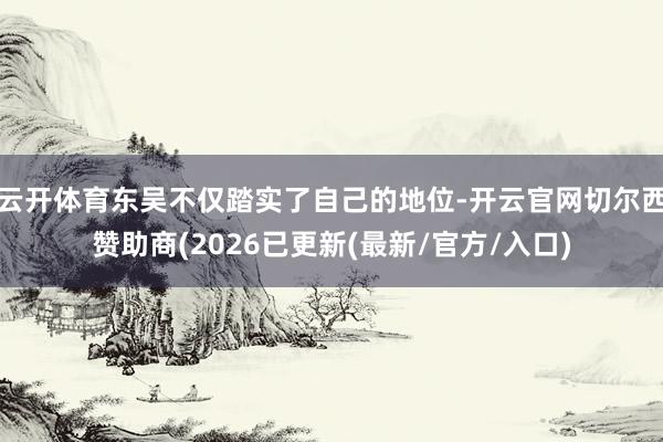 云开体育东吴不仅踏实了自己的地位-开云官网切尔西赞助商(2026已更新(最新/官方/入口)