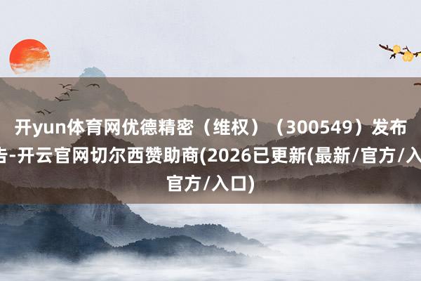 开yun体育网优德精密(维权)(300549)发布公告-开云官网切尔西赞助商(2026已更新(最新/官方/入口)