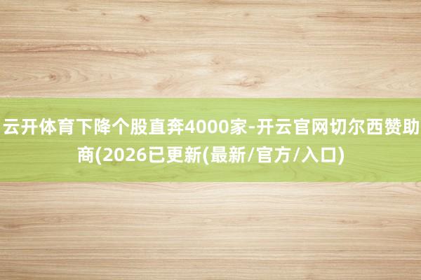 云开体育下降个股直奔4000家-开云官网切尔西赞助商(2026已更新(最新/官方/入口)