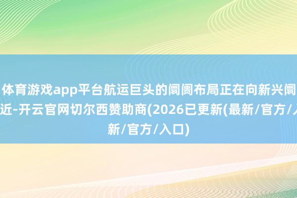 体育游戏app平台航运巨头的阛阓布局正在向新兴阛阓逼近-开云官网切尔西赞助商(2026已更新(最新/