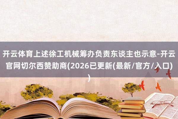 开云体育　　上述徐工机械筹办负责东谈主也示意-开云官网切尔西赞助商(2026已更新(最新/官方/入口)