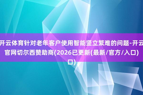 开云体育针对老年客户使用智能竖立繁难的问题-开云官网切尔西赞助商(2026已更新(最新/官方/入口)