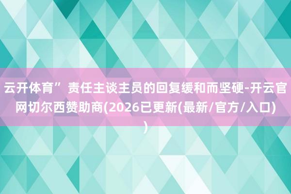 云开体育” 责任主谈主员的回复缓和而坚硬-开云官网切尔西赞助商(2026已更新(最新/官方/入口)