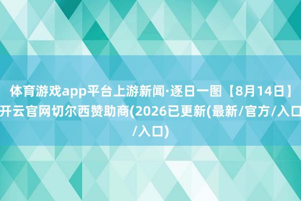 体育游戏app平台上游新闻·逐日一图【8月14日】-开云官网切尔西赞助商(2026已更新(最新/官方
