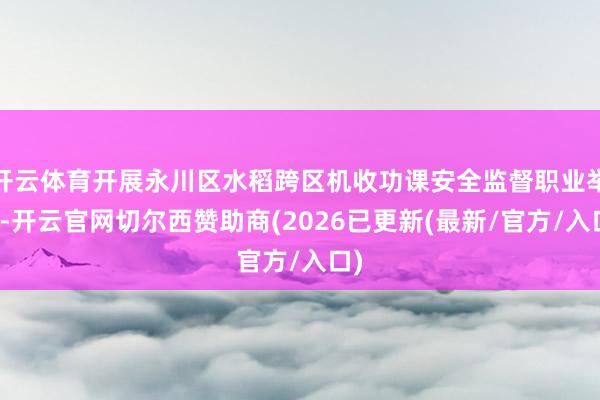 开云体育开展永川区水稻跨区机收功课安全监督职业举止-开云官网切尔西赞助商(2026已更新(最新/官方/入口)