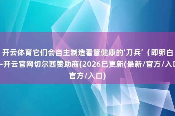 开云体育它们会自主制造看管健康的‘刀兵’（即卵白）-开云官网切尔西赞助商(2026已更新(最新/官方