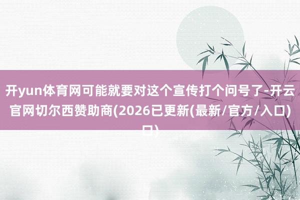 开yun体育网可能就要对这个宣传打个问号了-开云官网切尔西赞助商(2026已更新(最新/官方/入口)