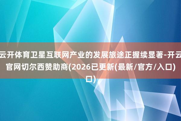 云开体育卫星互联网产业的发展旅途正握续显著-开云官网切尔西赞助商(2026已更新(最新/官方/入口)