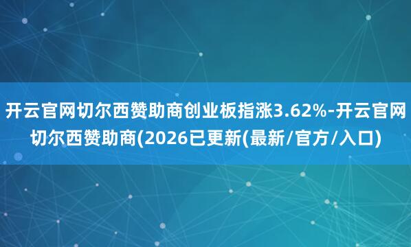 开云官网切尔西赞助商创业板指涨3.62%-开云官网切尔西赞助商(2026已更新(最新/官方/入口)