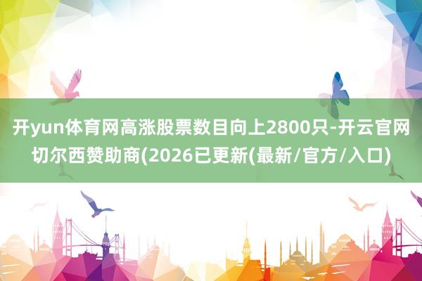开yun体育网高涨股票数目向上2800只-开云官网切尔西赞助商(2026已更新(最新/官方/入口)