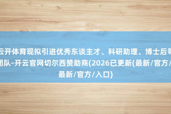 云开体育现拟引进优秀东谈主才、科研助理、博士后等加入团队-开云官网切尔西赞助商(2026已更新(最新/官方/入口)