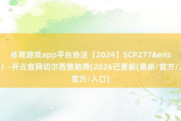 体育游戏app平台协注【2024】SCP277&ensp;号）-开云官网切尔西赞助商(2026已更新(最新/官方/入口)