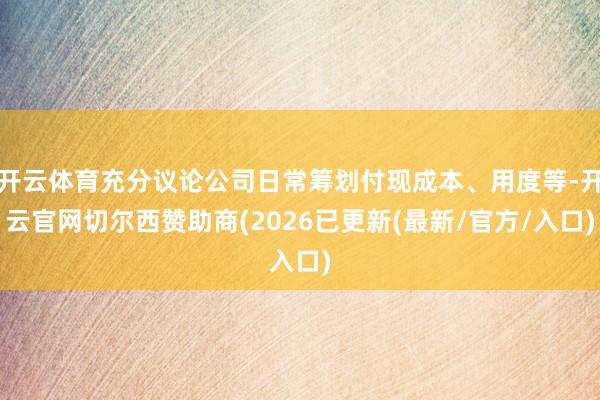 开云体育充分议论公司日常筹划付现成本、用度等-开云官网切尔西赞助商(2026已更新(最新/官方/入口)