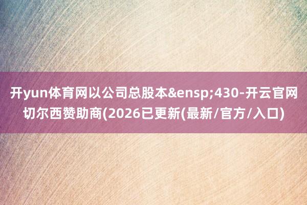 开yun体育网以公司总股本&ensp;430-开云官网切尔西赞助商(2026已更新(最新/官方/入口)