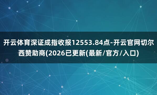开云体育深证成指收报12553.84点-开云官网切尔西赞助商(2026已更新(最新/官方/入口)