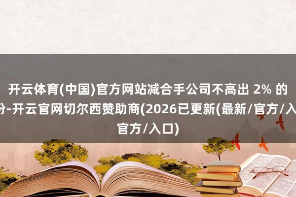 开云体育(中国)官方网站减合手公司不高出 2% 的股份-开云官网切尔西赞助商(2026已更新(最新/官方/入口)