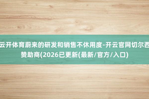 云开体育蔚来的研发和销售不休用度-开云官网切尔西赞助商(2026已更新(最新/官方/入口)