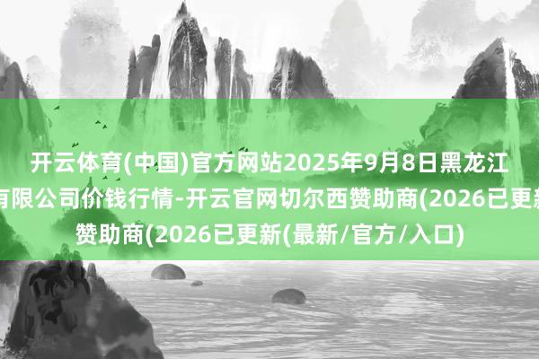开云体育(中国)官方网站2025年9月8日黑龙江省华博农家具市集有限公司价钱行情-开云官网切尔西赞助商(2026已更新(最新/官方/入口)